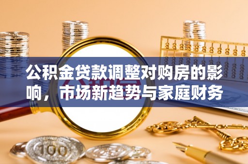 名间公积金贷款调整对购房的影响，市场新趋势与家庭财务规划