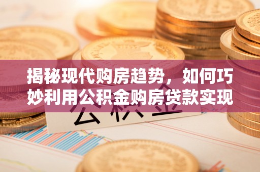名间揭秘现代购房趋势，如何巧妙利用公积金购房贷款实现置业梦想
