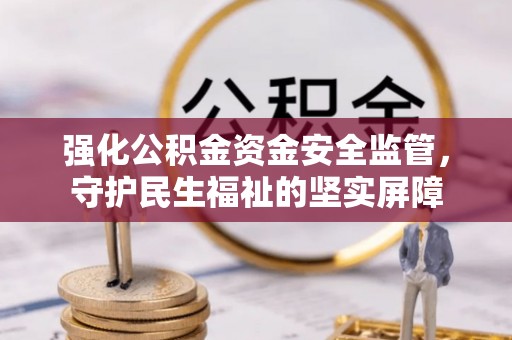 名间强化公积金资金安全监管，守护民生福祉的坚实屏障