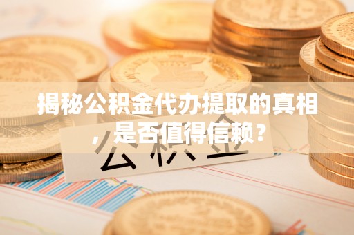 名间揭秘公积金代办提取的真相，是否值得信赖？