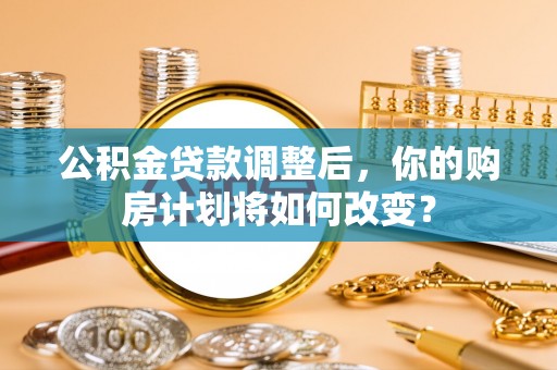 名间公积金贷款调整后，你的购房计划将如何改变？