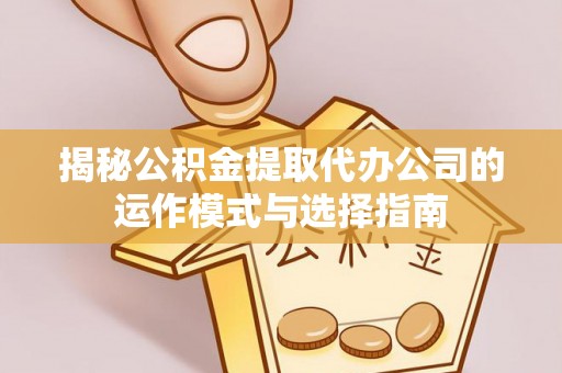 名间揭秘公积金提取代办公司的运作模式与选择指南