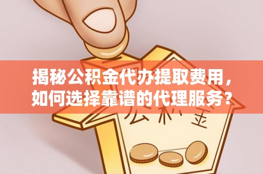 名间揭秘公积金代办提取费用，如何选择靠谱的代理服务？