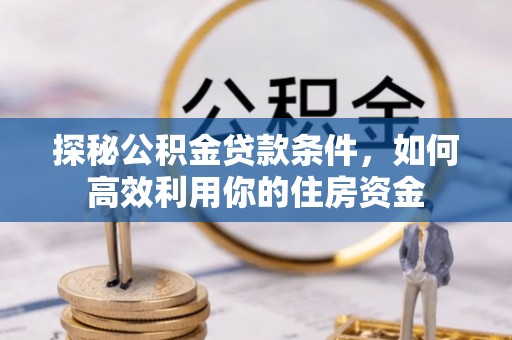 名间探秘公积金贷款条件，如何高效利用你的住房资金