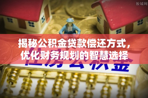 名间揭秘公积金贷款偿还方式，优化财务规划的智慧选择