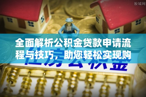 名间全面解析公积金贷款申请流程与技巧，助您轻松实现购房梦想