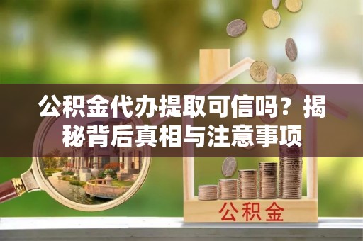 名间公积金代办提取可信吗？揭秘背后真相与注意事项