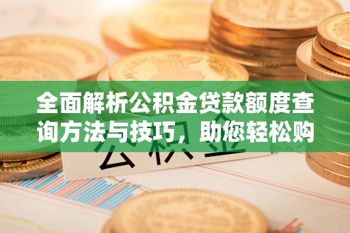 名间全面解析公积金贷款额度查询方法与技巧，助您轻松购房