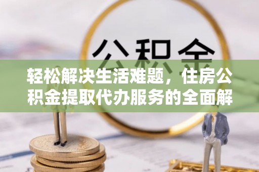 名间轻松解决生活难题，住房公积金提取代办服务的全面解析