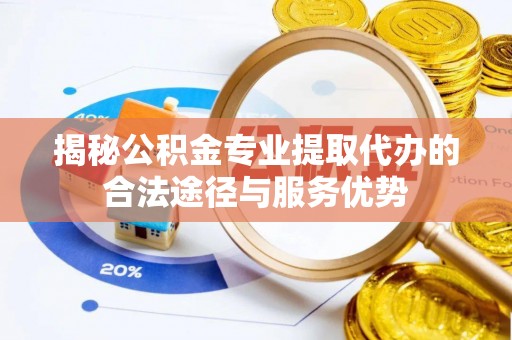 名间揭秘公积金专业提取代办的合法途径与服务优势