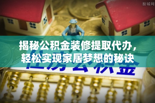 名间揭秘公积金装修提取代办，轻松实现家居梦想的秘诀