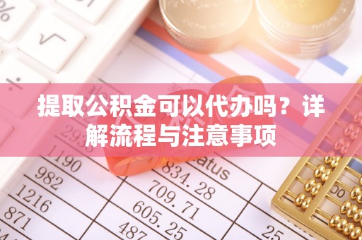 名间提取公积金可以代办吗？详解流程与注意事项