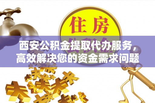 名间西安公积金提取代办服务，高效解决您的资金需求问题