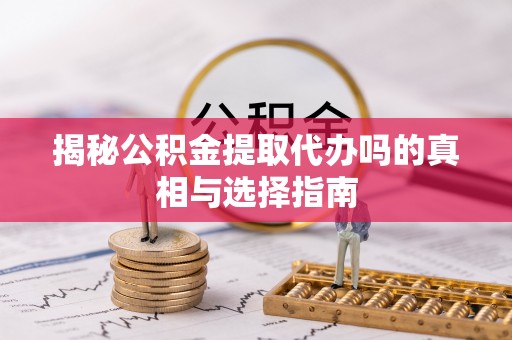 名间揭秘公积金提取代办吗的真相与选择指南