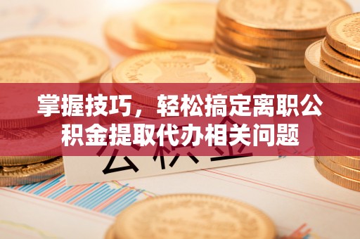 名间掌握技巧，轻松搞定离职公积金提取代办相关问题