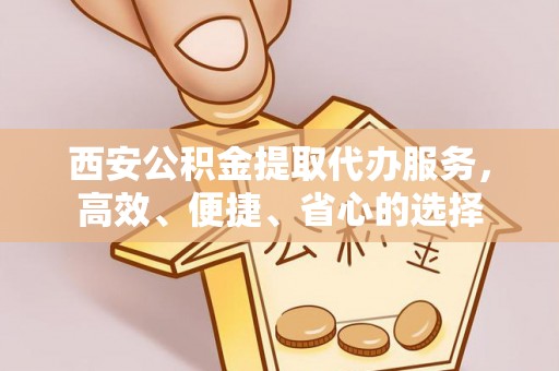 名间西安公积金提取代办服务，高效、便捷、省心的选择