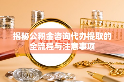 名间揭秘公积金咨询代办提取的全流程与注意事项