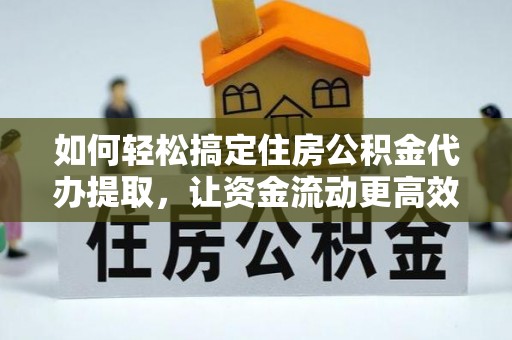 名间如何轻松搞定住房公积金代办提取，让资金流动更高效
