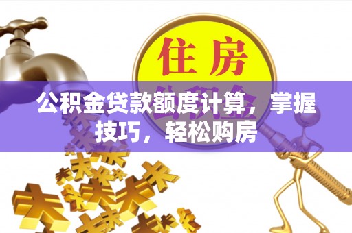 名间公积金贷款额度计算，掌握技巧，轻松购房