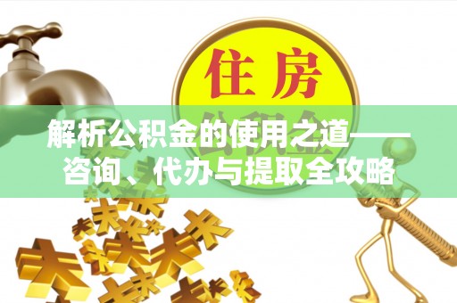 名间解析公积金的使用之道——咨询、代办与提取全攻略