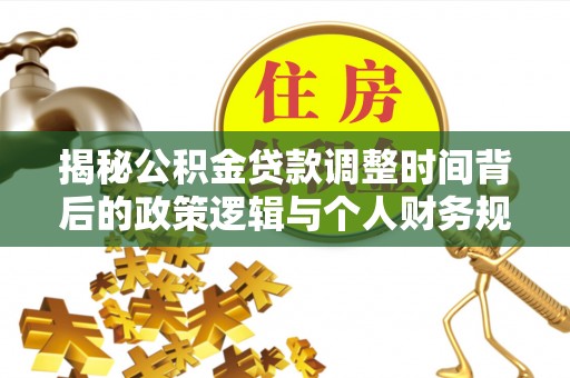 名间揭秘公积金贷款调整时间背后的政策逻辑与个人财务规划