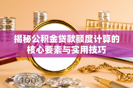 名间揭秘公积金贷款额度计算的核心要素与实用技巧