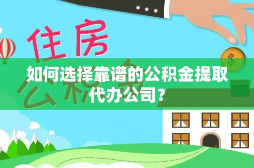 名间如何选择靠谱的公积金提取代办公司？