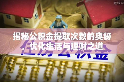 名间揭秘公积金提取次数的奥秘，优化生活与理财之道
