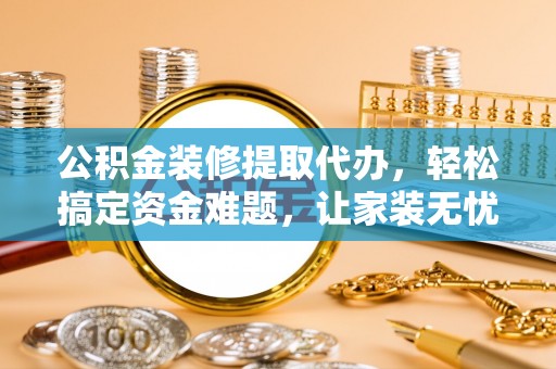 名间公积金装修提取代办，轻松搞定资金难题，让家装无忧