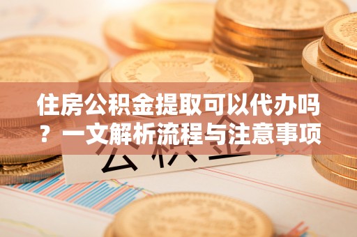 名间住房公积金提取可以代办吗？一文解析流程与注意事项