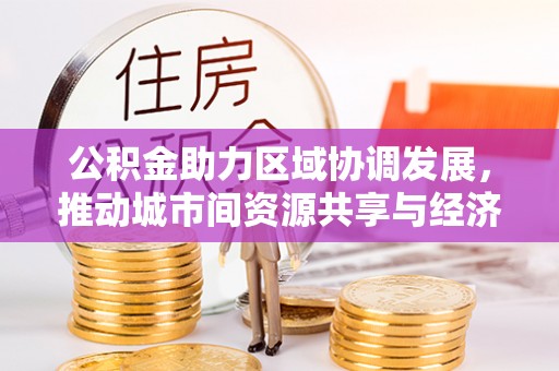 名间公积金助力区域协调发展，推动城市间资源共享与经济均衡发展
