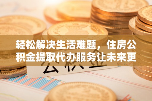 名间轻松解决生活难题，住房公积金提取代办服务让未来更安心