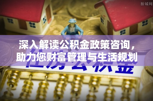名间深入解读公积金政策咨询，助力您财富管理与生活规划