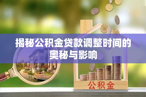 名间揭秘公积金贷款调整时间的奥秘与影响
