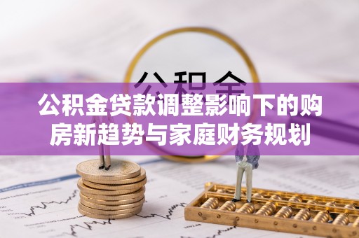 名间公积金贷款调整影响下的购房新趋势与家庭财务规划