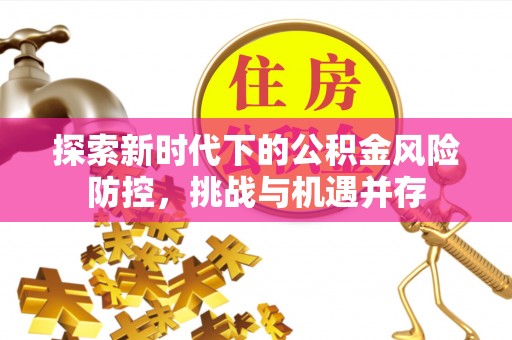 名间探索新时代下的公积金风险防控，挑战与机遇并存