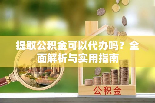 名间提取公积金可以代办吗？全面解析与实用指南