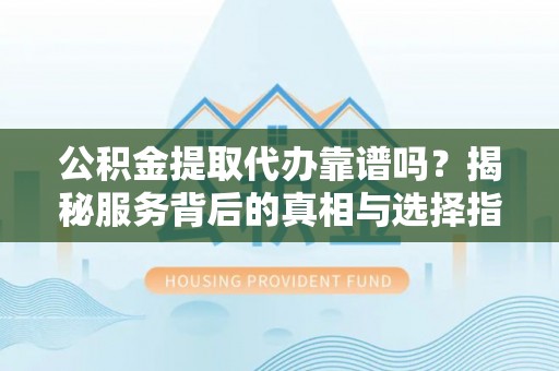 名间公积金提取代办靠谱吗？揭秘服务背后的真相与选择指南