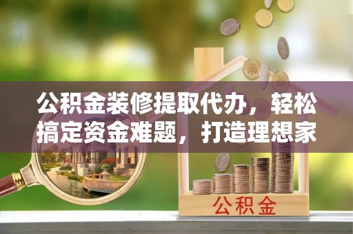 名间公积金装修提取代办，轻松搞定资金难题，打造理想家居