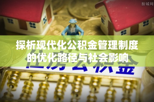 名间探析现代化公积金管理制度的优化路径与社会影响