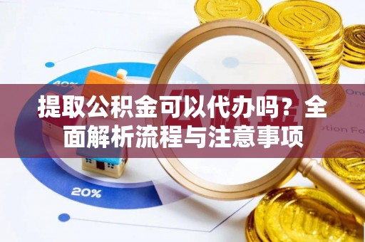 名间提取公积金可以代办吗？全面解析流程与注意事项