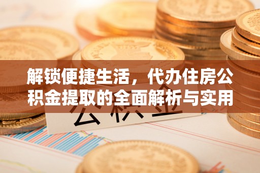 名间解锁便捷生活，代办住房公积金提取的全面解析与实用指南