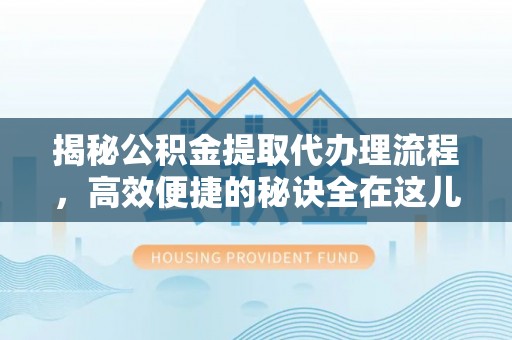 名间揭秘公积金提取代办理流程，高效便捷的秘诀全在这儿