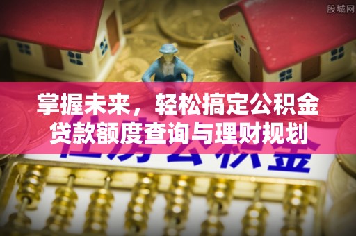 名间掌握未来，轻松搞定公积金贷款额度查询与理财规划
