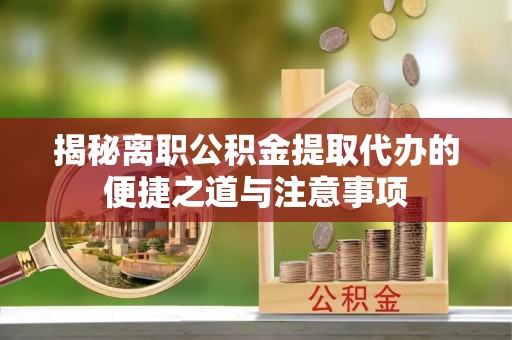名间揭秘离职公积金提取代办的便捷之道与注意事项