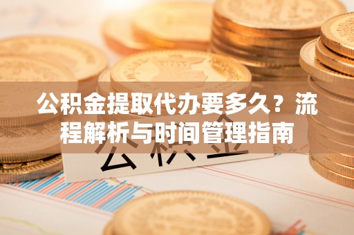 名间公积金提取代办要多久？流程解析与时间管理指南