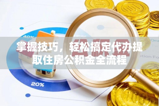 名间掌握技巧，轻松搞定代办提取住房公积金全流程