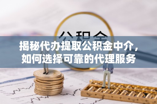 名间揭秘代办提取公积金中介，如何选择可靠的代理服务