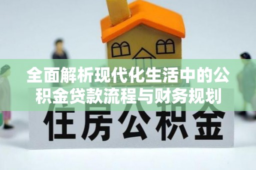 名间全面解析现代化生活中的公积金贷款流程与财务规划