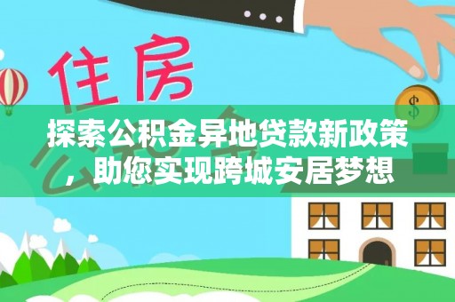 名间探索公积金异地贷款新政策，助您实现跨城安居梦想